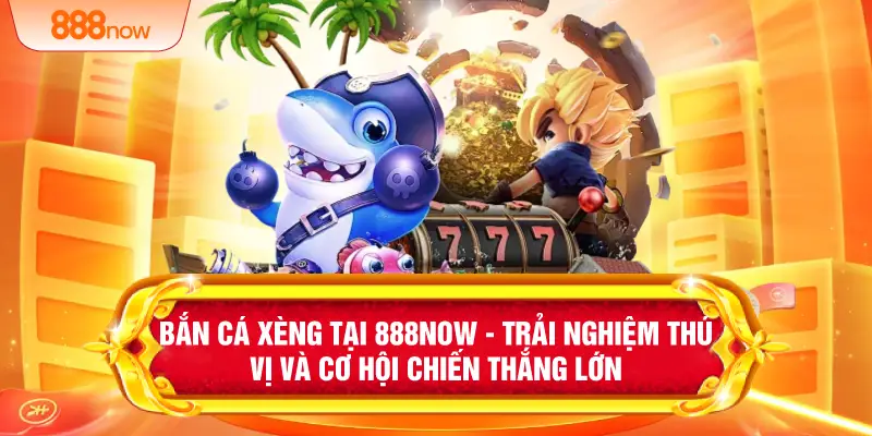 Bắn Cá Xèng Tại 888NOW - Trải Nghiệm Thú Vị Và Cơ Hội Chiến Thắng Lớn