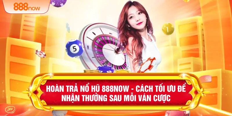 Hoàn Trả Nổ Hũ 888NOW - Cách Tối Ưu Để Nhận Thưởng Sau Mỗi Ván Cược